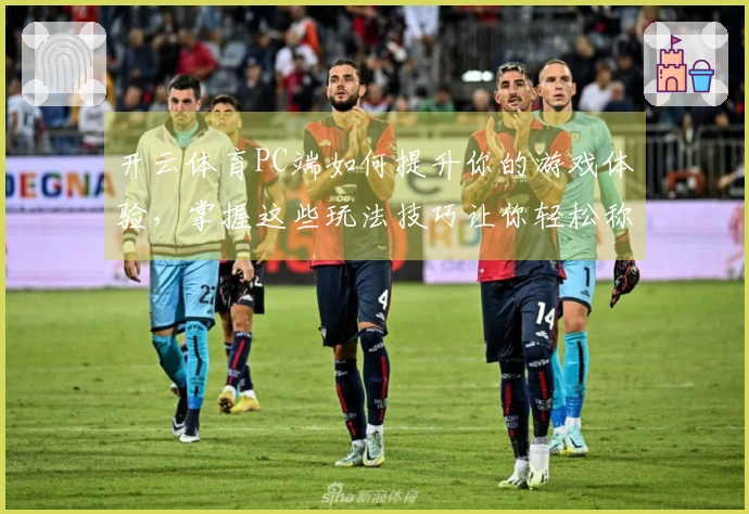 开云体育PC端如何提升你的游戏体验，掌握这些玩法技巧让你轻松称霸！
