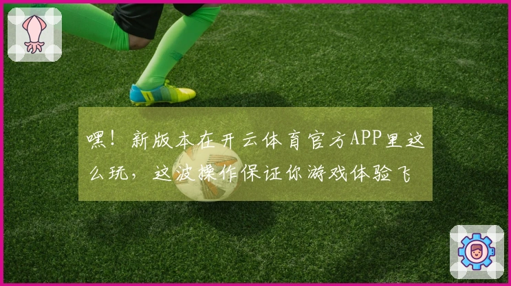 嘿！新版本在开云体育官方APP里这么玩，这波操作保证你游戏体验飞升！