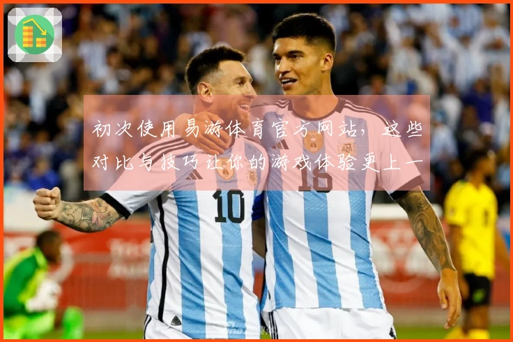 初次使用易游体育官方网站，这些对比与技巧让你的游戏体验更上一层楼