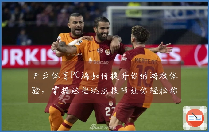开云体育PC端如何提升你的游戏体验，掌握这些玩法技巧让你轻松称霸！