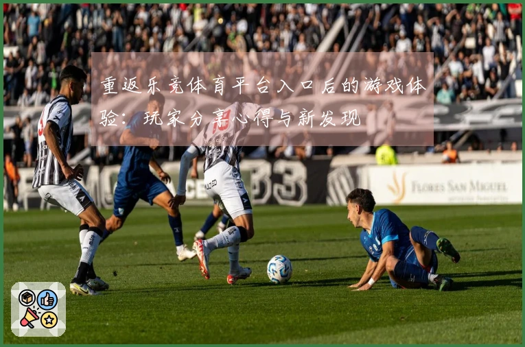 重返乐竞体育平台入口后的游戏体验：玩家分享心得与新发现