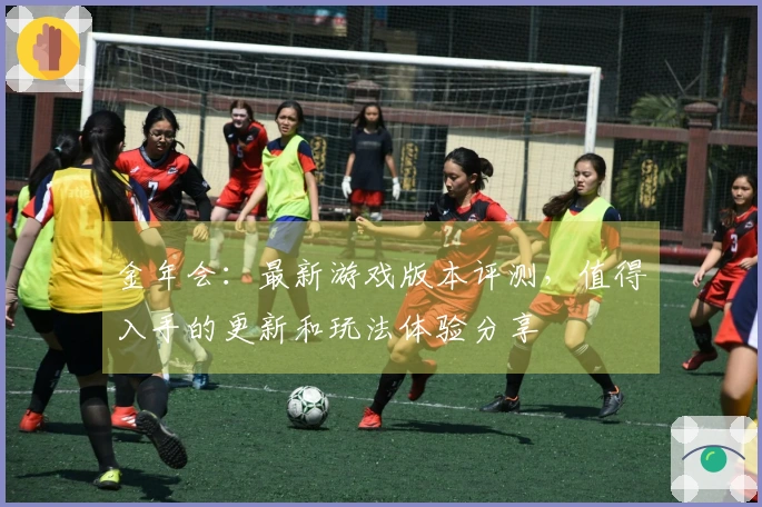 金年会：最新游戏版本评测，值得入手的更新和玩法体验分享