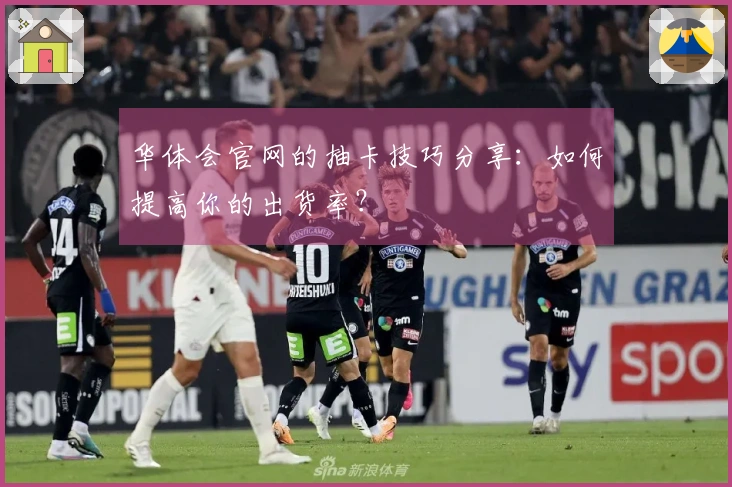 华体会官网的抽卡技巧分享：如何提高你的出货率？