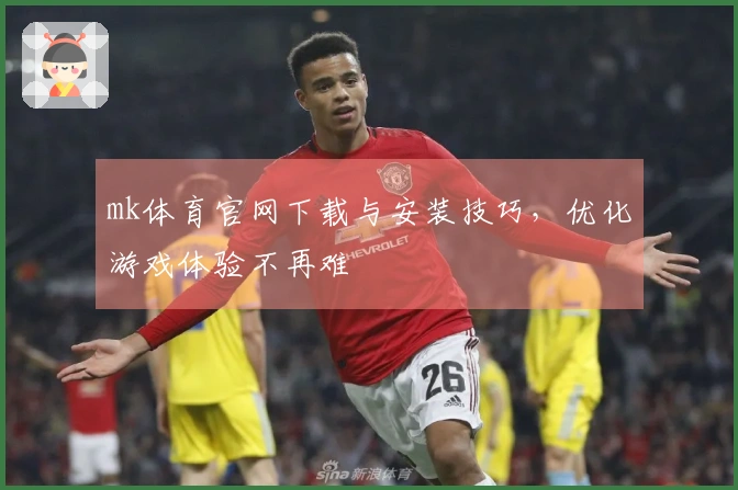 mk体育官网下载与安装技巧，优化游戏体验不再难