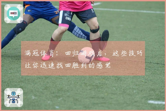 满冠体育：回归游戏后，这些技巧让你迅速找回胜利的感觉