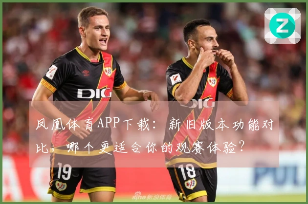 凤凰体育APP下载：新旧版本功能对比，哪个更适合你的观赛体验？