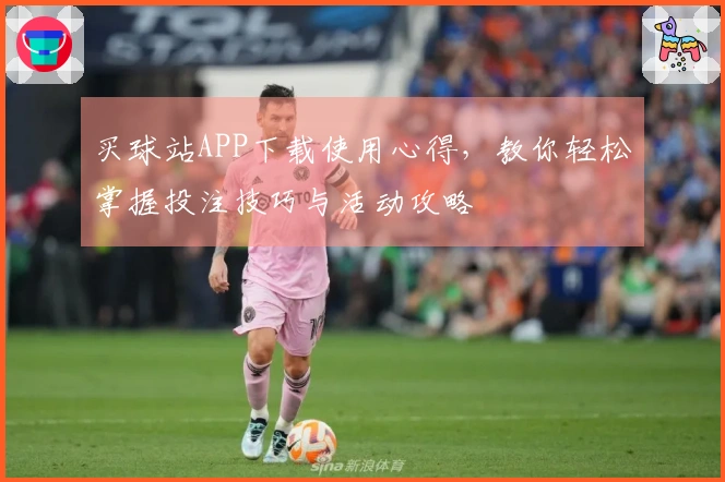 买球站APP下载使用心得,教你轻松掌握投注技巧与活动攻略