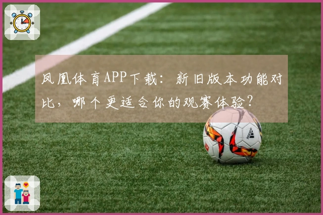 凤凰体育APP下载：新旧版本功能对比，哪个更适合你的观赛体验？