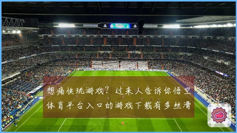 想痛快玩游戏？过来人告诉你悟空体育平台入口的游戏下载有多丝滑！