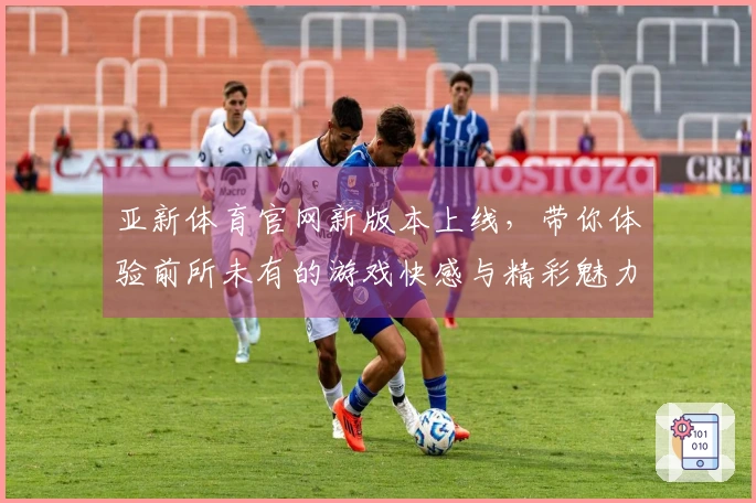 亚新体育官网新版本上线，带你体验前所未有的游戏快感与精彩魅力