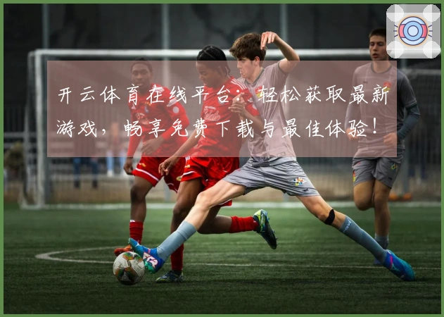开云体育在线平台：轻松获取最新游戏，畅享免费下载与最佳体验！