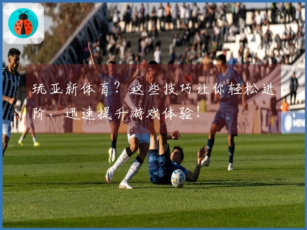 玩亚新体育？这些技巧让你轻松进阶，迅速提升游戏体验！