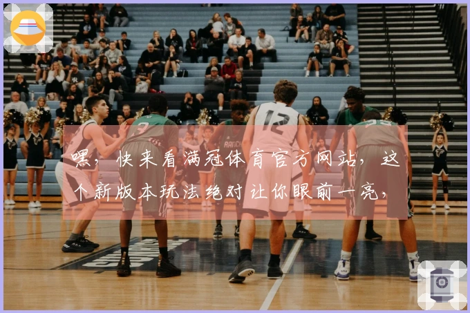 嘿，快来看满冠体育官方网站，这个新版本玩法绝对让你眼前一亮，赶紧来试试！