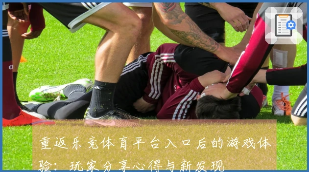 重返乐竞体育平台入口后的游戏体验：玩家分享心得与新发现