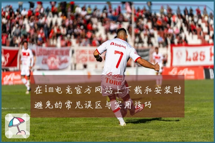 在im电竞官方网站上下载和安装时避免的常见误区与实用技巧