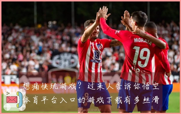 想痛快玩游戏?过来人告诉你悟空体育平台入口的游戏下载有多丝滑!