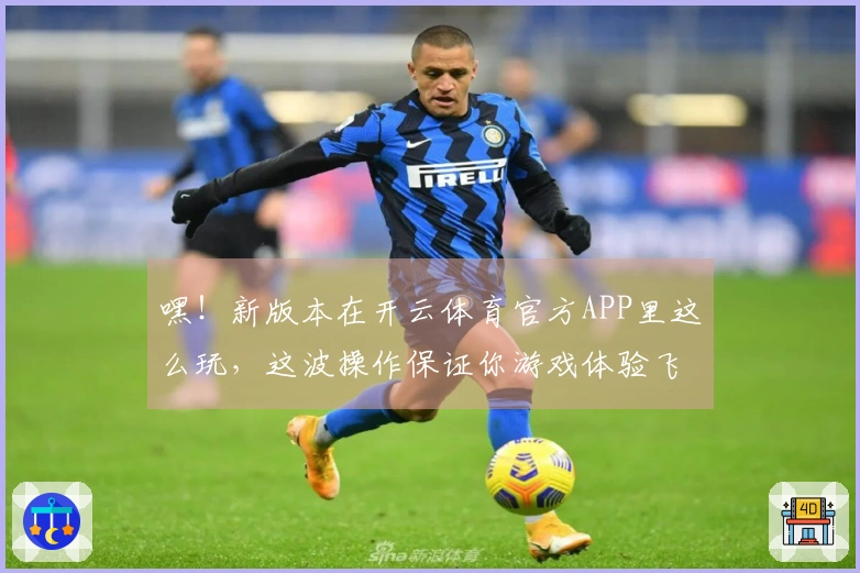嘿！新版本在开云体育官方APP里这么玩，这波操作保证你游戏体验飞升！