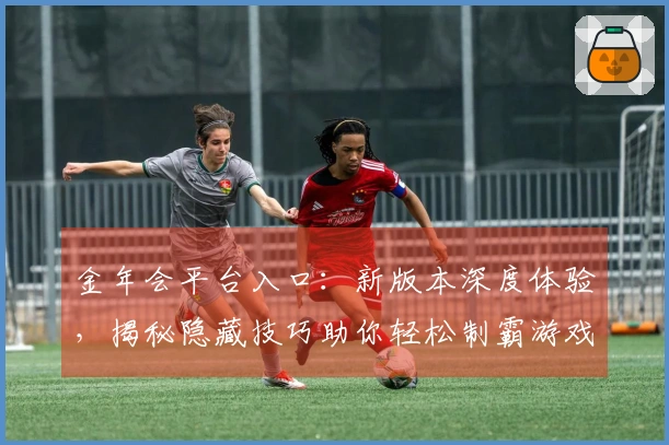 金年会平台入口：新版本深度体验，揭秘隐藏技巧助你轻松制霸游戏世界
