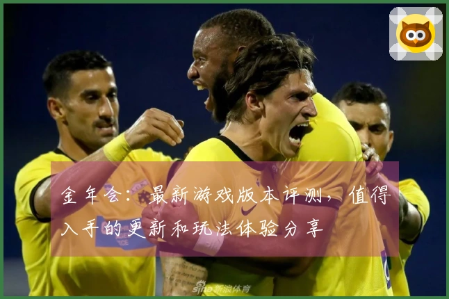 金年会：最新游戏版本评测，值得入手的更新和玩法体验分享
