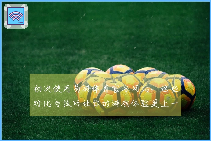 初次使用易游体育官方网站，这些对比与技巧让你的游戏体验更上一层楼