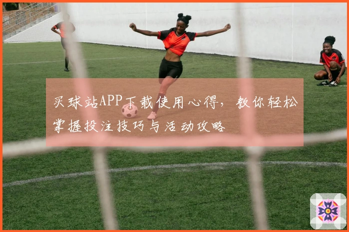 买球站APP下载使用心得，教你轻松掌握投注技巧与活动攻略