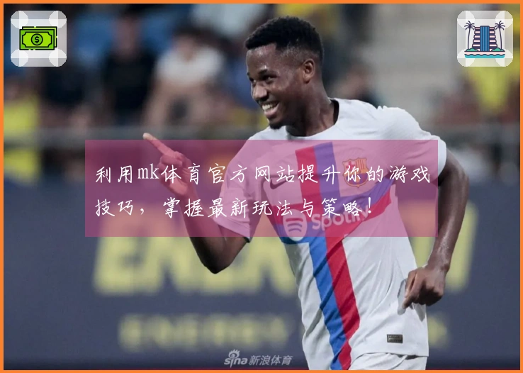 利用mk体育官方网站提升你的游戏技巧，掌握最新玩法与策略！