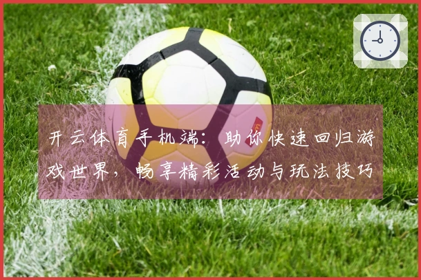 开云体育手机端：助你快速回归游戏世界，畅享精彩活动与玩法技巧