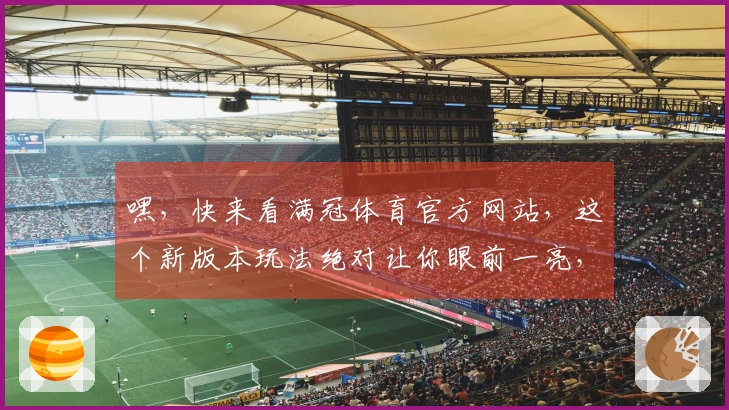 嘿，快来看满冠体育官方网站，这个新版本玩法绝对让你眼前一亮，赶紧来试试！