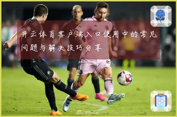 开云体育客户端入口使用中的常见问题与解决技巧分享