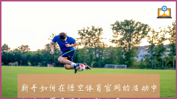 新手如何在悟空体育官网的活动中快速积累资源与经验分享