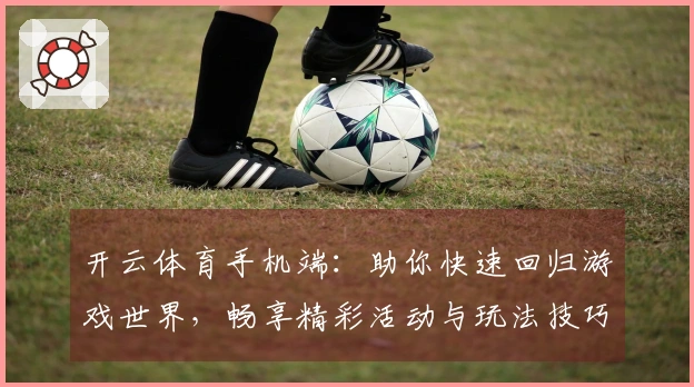 开云体育手机端：助你快速回归游戏世界，畅享精彩活动与玩法技巧