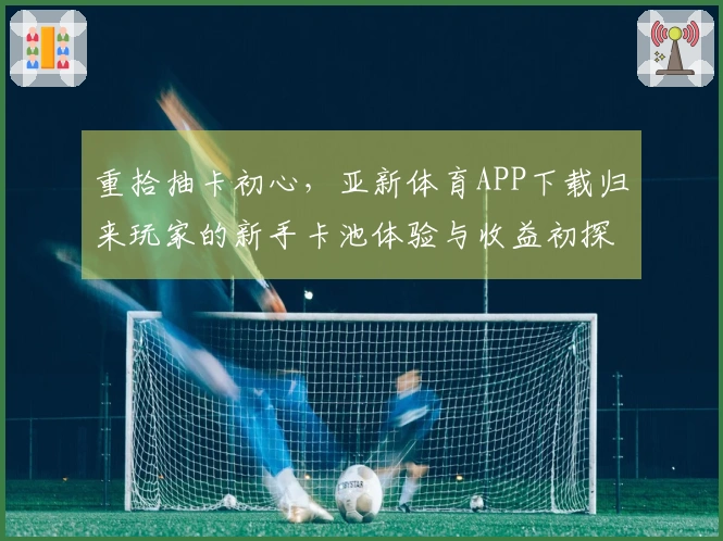 重拾抽卡初心，亚新体育APP下载归来玩家的新手卡池体验与收益初探