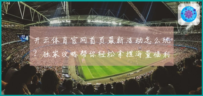 开云体育官网首页最新活动怎么玩？独家攻略帮你轻松拿捏海量福利！
