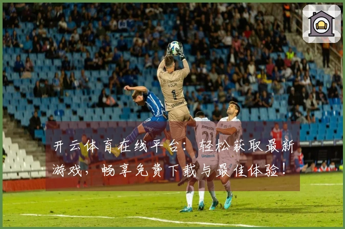 开云体育在线平台：轻松获取最新游戏，畅享免费下载与最佳体验！