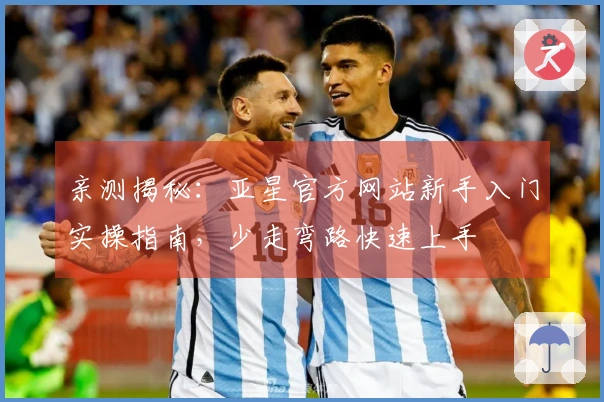 亲测揭秘：亚星官方网站新手入门实操指南，少走弯路快速上手