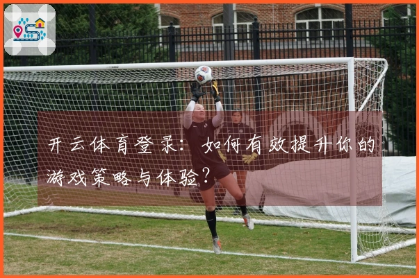 开云体育登录：如何有效提升你的游戏策略与体验？