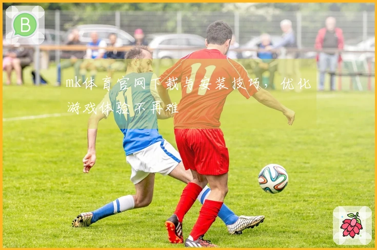 mk体育官网下载与安装技巧，优化游戏体验不再难