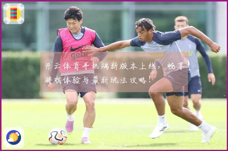 开云体育手机端新版本上线,畅享游戏体验与最新玩法攻略!